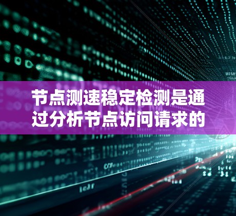 节点测速稳定检测是通过分析节点访问请求的速度和模式来评估其稳定性，以优化服务器性能和网络资源。以下是对该领域的详细总结