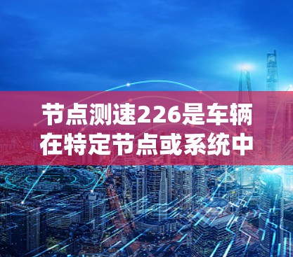 节点测速226是车辆在特定节点或系统中实时测量速度的技术,通常涉及传感器、计算机系统和数据分析。以下是对这一技术的详细分析 节点测速226是车辆在特定节点或系统中实时测量速度的技术,通常涉及传感器、计算机系统和数据分析。以下是对这一技术的详细分析