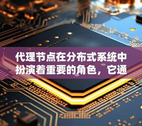 代理节点在分布式系统中扮演着重要的角色，它通过中间化数据转换、通信管理、数据存储和管理，帮助整个分布式系统高效运行。以下是代理节点的详细介绍