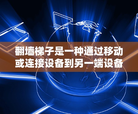 翻墙梯子是一种通过移动或连接设备到另一端设备来跨越墙壁的技术，通常用于设备移动或连接。以下是详细的体验