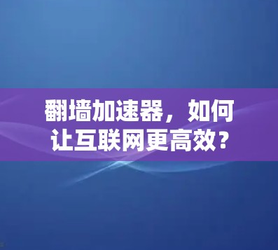 翻墙加速器，如何让互联网更高效？