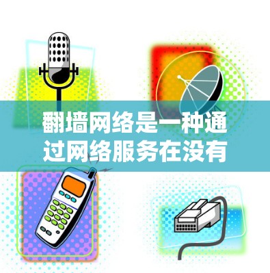 翻墙网络是一种通过网络服务在没有用户访问的情况下提供访问功能的技术。主要通过WhichNet协议实现，适用于需要快速访问网站的用户。以下是关于翻墙网络体验的详细分析