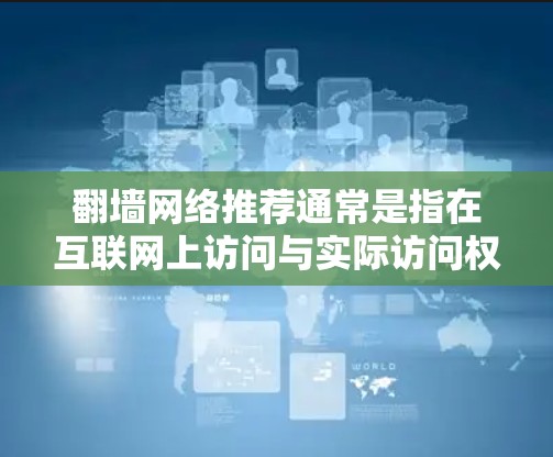 翻墙网络推荐通常是指在互联网上访问与实际访问权限不同的网站,需要通过手动设置或使用特定的翻墙软件来实现。以下是一些常见的翻墙软件和推荐网站,供您参考 翻墙网络推荐通常是指在互联网上访问与实际访问权限不同的网站,需要通过手动设置或使用特定的翻墙软件来实现。以下是一些常见的翻墙软件和推荐网站,供您参考