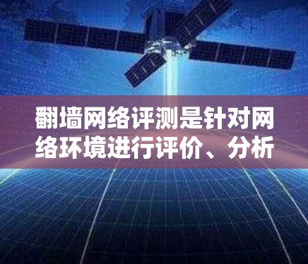 翻墙网络评测是针对网络环境进行评价、分析的活动，通常涉及翻墙（如通过VPN、文件服务器等）后的网络性能、稳定性、安全性和可用性等方面的问题。以下是一些关于翻墙网络评测的常见问题和解决方案