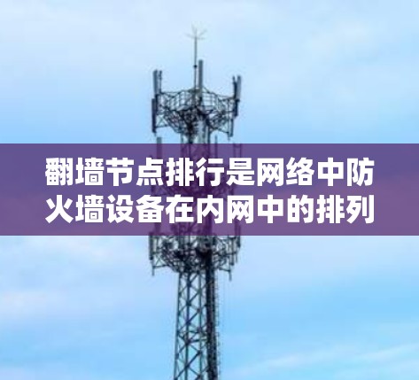 翻墙节点排行是网络中防火墙设备在内网中的排列顺序，用于优化网络性能和确保特定请求优先处理。以下是对其的详细解释