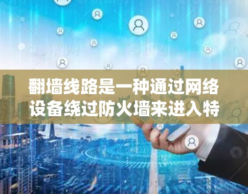 翻墙线路是一种通过网络设备绕过防火墙来进入特定网络区域的技术。以下是对翻墙线路的详细介绍