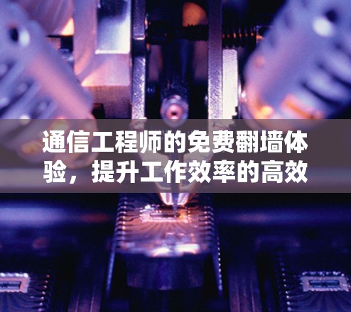 通信工程师的免费翻墙体验，提升工作效率的高效工具