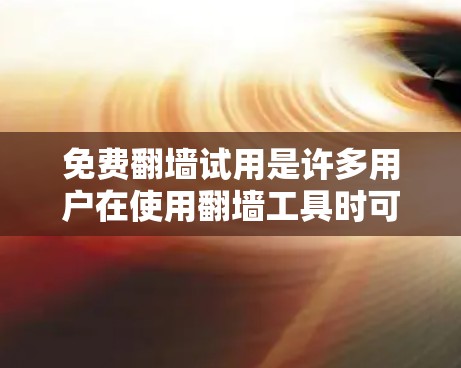 免费翻墙试用是许多用户在使用翻墙工具时可以接受的方式，但需谨慎使用。以下是一些步骤和建议