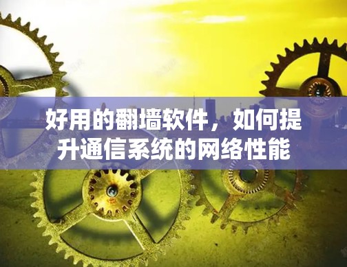 好用的翻墙软件，如何提升通信系统的网络性能