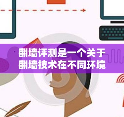 翻墙评测是一个关于翻墙技术在不同环境下的优缺点和适用性的讨论。以下是一些常见的翻墙评测内容