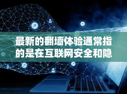 最新的翻墙体验通常指的是在互联网安全和隐私保护方面的新技术、工具和平台。翻墙技术主要是指将用户从未经加密的内网连接到经过加密的外网，通常用于视频、音乐、文件等资源的下载和分享