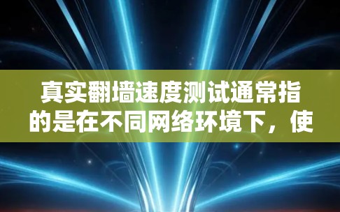 真实翻墙速度测试通常指的是在不同网络环境下，使用各种浏览器对翻墙网站（如未经防火墙允许访问的网站）进行性能测试，以评估其访问速度。以下是一些可能的测试内容和方法