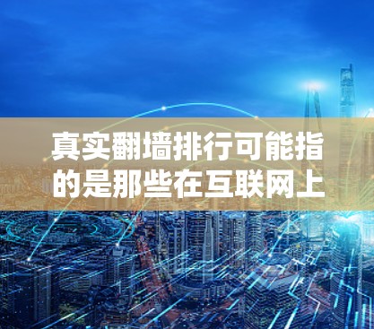 真实翻墙排行可能指的是那些在互联网上实施了真实翻墙技术的网站的排名列表。真实翻墙是一种通过技术手段限制用户访问某些网站，从而保护用户隐私和安全的一种方法。它通过设置访问权限和限制流量来实现