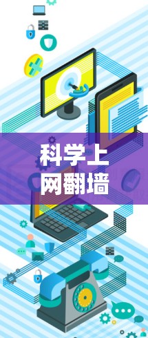 科学上网翻墙是一个相对复杂的概念，具体取决于使用场景和设备环境。以下是一些帮助你理解科学上网翻墙体验的步骤和建议