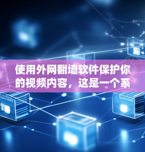 使用外网翻墙软件保护你的视频内容，这是一个系统性的任务，需要谨慎处理。以下是一个结构化的建议，帮助你有效使用这些软件