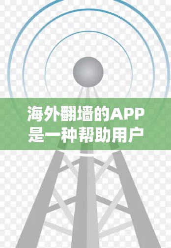 海外翻墙的APP是一种帮助用户访问国际网络的工具，这些APP通常连接国内网络到国外，允许用户访问国际网站。以下是对海外翻墙APP的系统总结