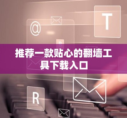 推荐一款贴心的翻墙工具下载入口