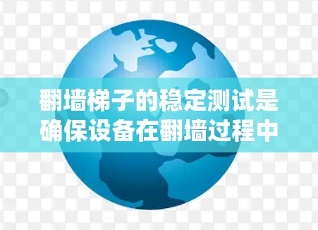 翻墙梯子的稳定测试是确保设备在翻墙过程中安全运行的关键步骤。以下是通过系统化的测试方法来评估和提升翻墙梯子稳定性的步骤