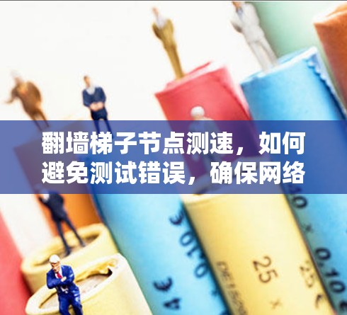 翻墙梯子节点测速，如何避免测试错误，确保网络可靠运行