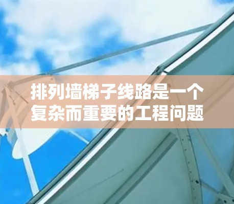 排列墙梯子线路是一个复杂而重要的工程问题，需要综合考虑多个因素。以下是一步步的解决方案
