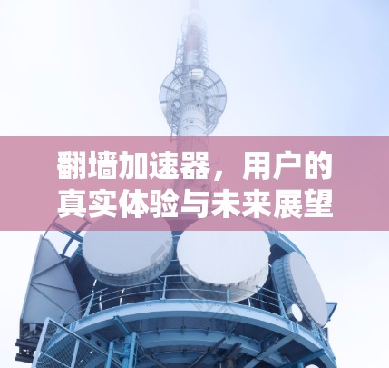 翻墙加速器，用户的真实体验与未来展望