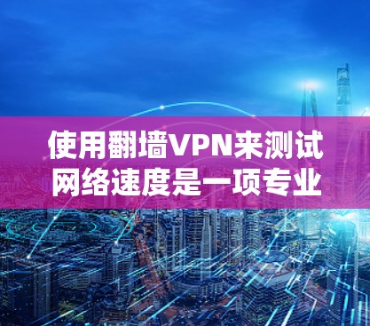 使用翻墙VPN来测试网络速度是一项专业且必要的技能，以下是对这一过程的详细步骤和指南