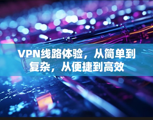 VPN线路体验,从简单到复杂,从便捷到高效 VPN线路体验,从简单到复杂,从便捷到高效