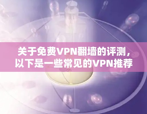 关于免费VPN翻墙的评测,以下是一些常见的VPN推荐和它们的优缺点 关于免费VPN翻墙的评测,以下是一些常见的VPN推荐和它们的优缺点