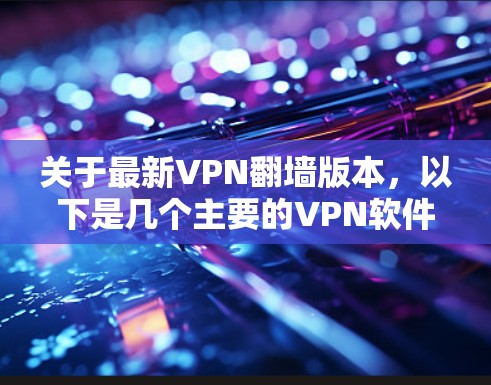 关于最新VPN翻墙版本，以下是几个主要的VPN软件及其特点