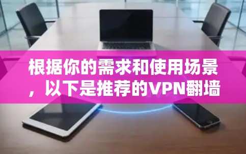 根据你的需求和使用场景，以下是推荐的VPN翻墙APP