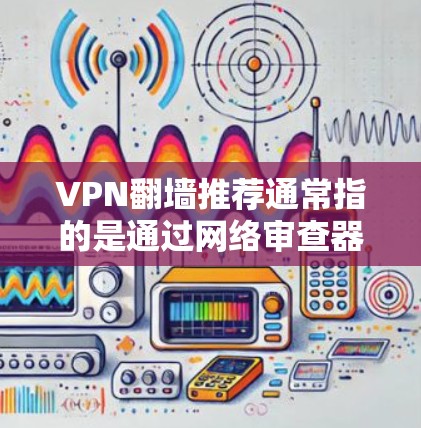 VPN翻墙推荐通常指的是通过网络审查器（NVR）过滤外部网站的VPN服务。这些服务旨在阻止未经授权的访问，但并不是所有VPN都是翻墙服务。以下是一些真实翻墙VPN推荐