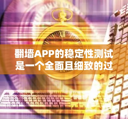 翻墙APP的稳定性测试是一个全面且细致的过程，旨在确保工具在运行时的稳定性和可靠性。以下是一步步的指导
