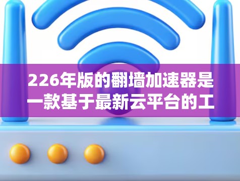 226年版的翻墙加速器是一款基于最新云平台的工具，旨在帮助用户绕过对网站和应用程序的防火墙，直接访问外部服务器。以下是对该版本的详细分析