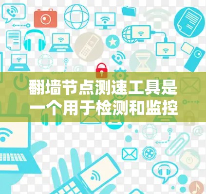 翻墙节点测速工具是一个用于检测和监控网络流量和网络设备性能的工具，特别针对那些允许网络流量通过的物理设备（如路由器、交换机等）以下是对翻墙节点测速工具的详细总结