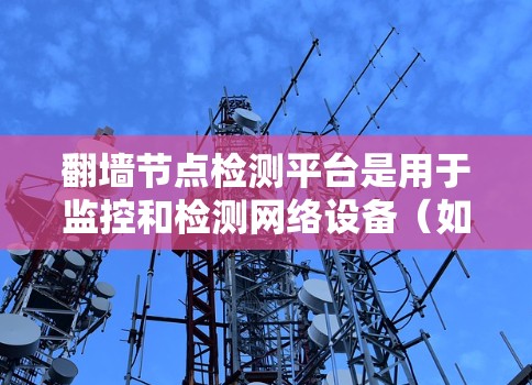 翻墙节点检测平台是用于监控和检测网络设备（如ZFS、NAT、UFW等）是否存在或异常运行的工具。这些设备通过入侵检测功能和自动检测能力，确保网络的安全性和合规性。以下是关于翻墙节点检测平台的详细总结