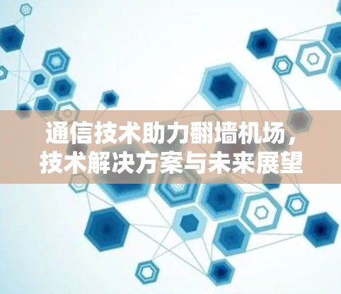 通信技术助力翻墙机场，技术解决方案与未来展望