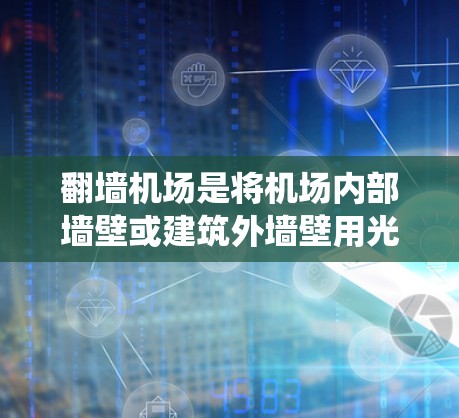 翻墙机场是将机场内部墙壁或建筑外墙壁用光栅、玻璃或其他材料覆盖的机场设施，用于增加透明度和安全性。以下是对翻墙机场的系统总结