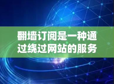 翻墙订阅是一种通过绕过网站的服务器来访问网站的方法，通常通过订阅网站或使用在线解决方案来实现。以下是几个常见的推荐，帮助您更好地绕过翻墙