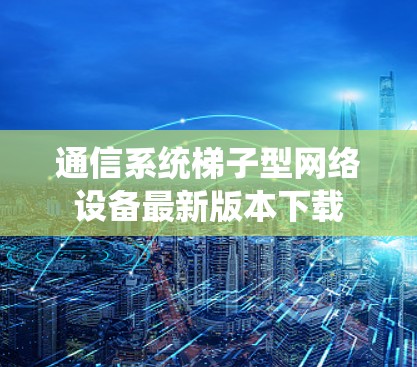 通信系统梯子型网络设备最新版本下载