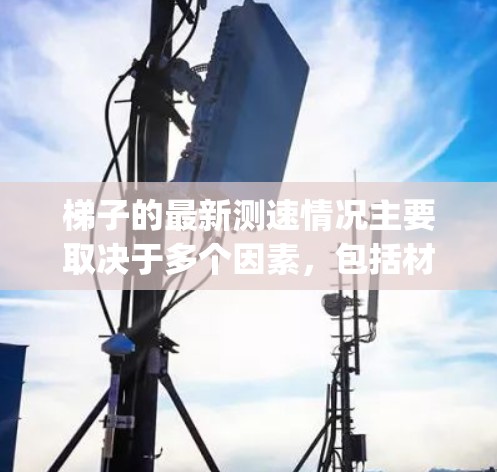 梯子的最新测速情况主要取决于多个因素，包括材料、角度、重量、环境条件和维护保养等。以下是关于梯子 transit velocity的最新数据和分析