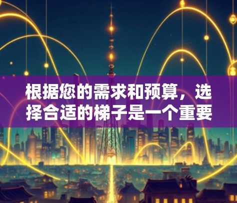 根据您的需求和预算，选择合适的梯子是一个重要的决策。以下是详细的步骤和建议