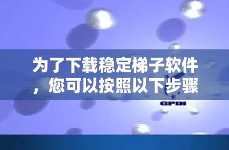 为了下载稳定梯子软件，您可以按照以下步骤进行