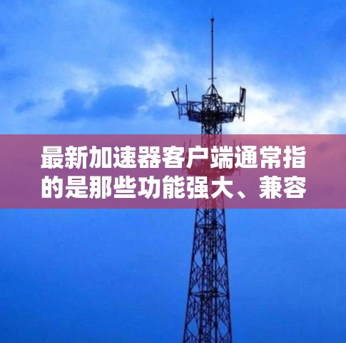 最新加速器客户端通常指的是那些功能强大、兼容性广、下载效率高的加速工具。以下是一些常见的加速器软件推荐