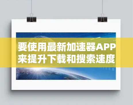 要使用最新加速器APP来提升下载和搜索速度，您可以按照以下步骤操作