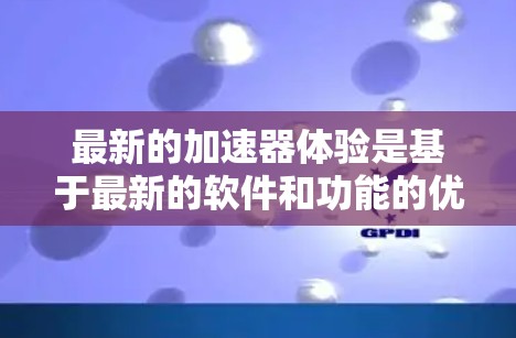 最新的加速器体验是基于最新的软件和功能的优化，旨在提升加速效果、提高性能和提供更多功能。以下是关于最新加速器体验的总结