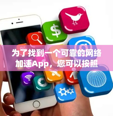 为了找到一个可靠的网络加速App，您可以按照以下步骤进行选择和评估