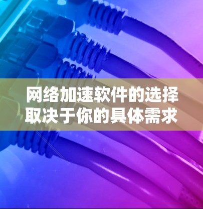 网络加速软件的选择取决于你的具体需求、预算以及使用的场景。以下是一些推荐，帮助你找到适合你的网络加速软件