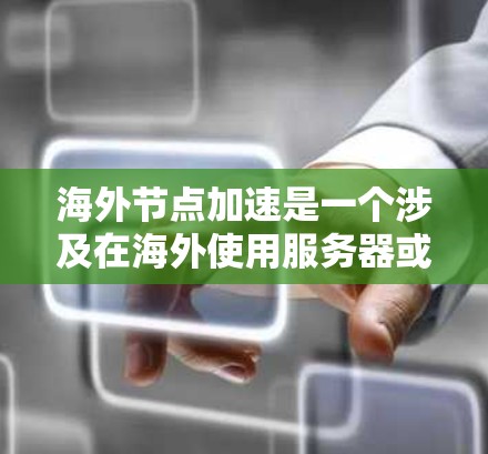 海外节点加速是一个涉及在海外使用服务器或计算资源以加速任务的技术。以下是对海外节点加速的详细解析