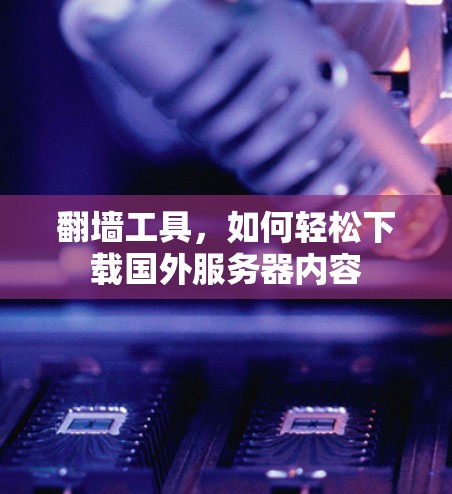 翻墙工具，如何轻松下载国外服务器内容