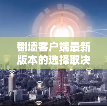 翻墙客户端最新版本的选择取决于你的需求、设备类型以及安全性要求。以下是一些常用的翻墙应用及其特点